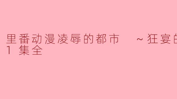 里番动漫凌辱的都市 ～狂宴的典礼～1集全